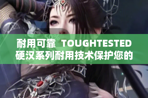 耐用可靠  TOUGHTESTED硬汉系列耐用技术保护您的设备