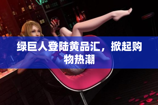 绿巨人登陆黄品汇，掀起购物热潮