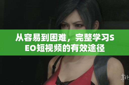 从容易到困难，完整学习SEO短视频的有效途径