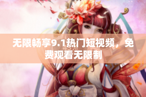 无限畅享9.1热门短视频，免费观看无限制