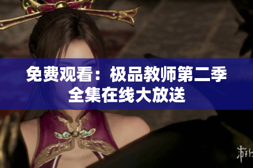 免费观看：极品教师第二季全集在线大放送