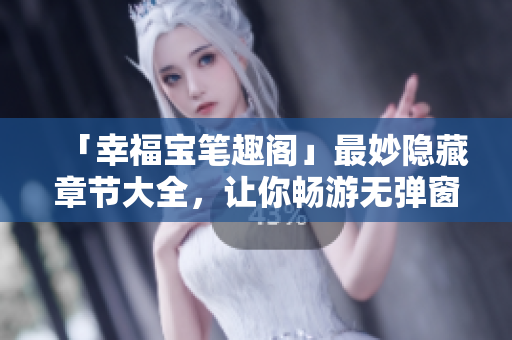 「幸福宝笔趣阁」最妙隐藏章节大全，让你畅游无弹窗！