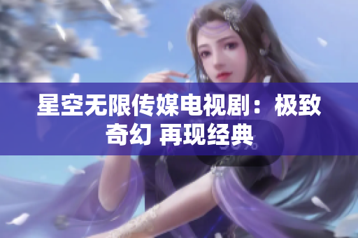 星空无限传媒电视剧：极致奇幻 再现经典
