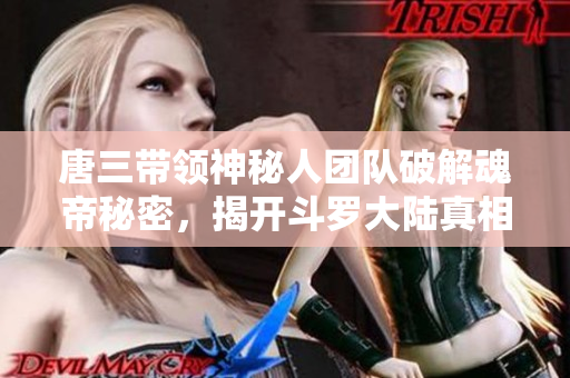 唐三带领神秘人团队破解魂帝秘密，揭开斗罗大陆真相