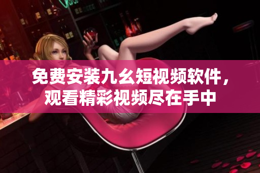 免费安装九幺短视频软件，观看精彩视频尽在手中