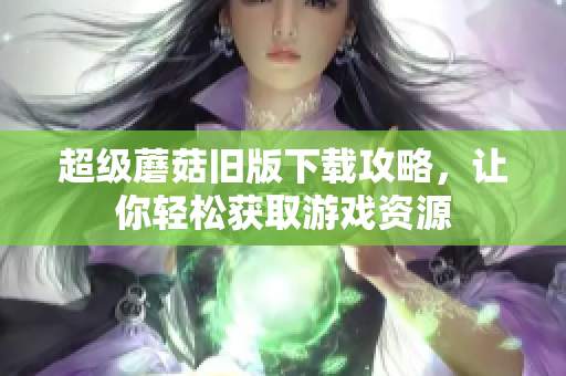 超级蘑菇旧版下载攻略，让你轻松获取游戏资源