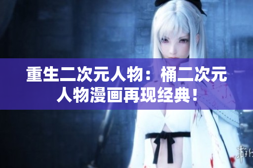 重生二次元人物：桶二次元人物漫画再现经典！