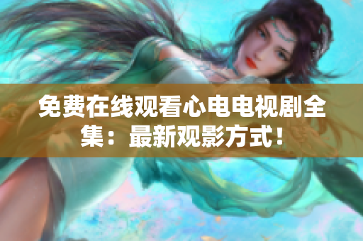 免费在线观看心电电视剧全集：最新观影方式！