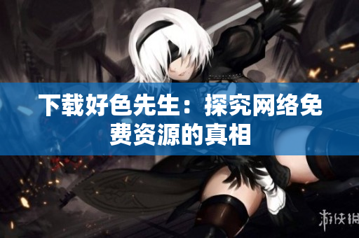 下载好色先生：探究网络免费资源的真相