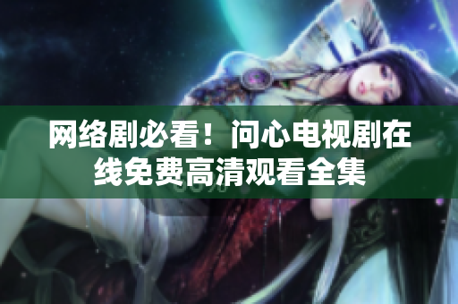 网络剧必看！问心电视剧在线免费高清观看全集