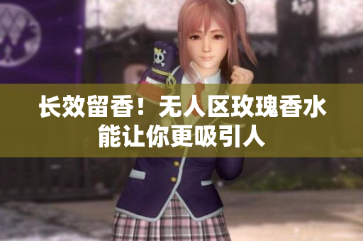 长效留香！无人区玫瑰香水能让你更吸引人