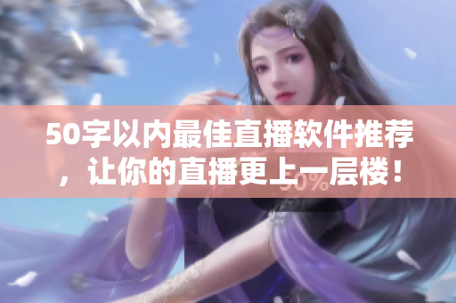 50字以内最佳直播软件推荐，让你的直播更上一层楼！