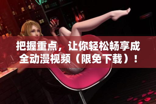 把握重点，让你轻松畅享成全动漫视频（限免下载）！