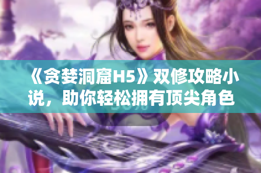 《贪婪洞窟H5》双修攻略小说，助你轻松拥有顶尖角色！