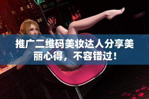 推广二维码美妆达人分享美丽心得，不容错过！