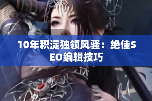 10年积淀独领风骚：绝佳SEO编辑技巧