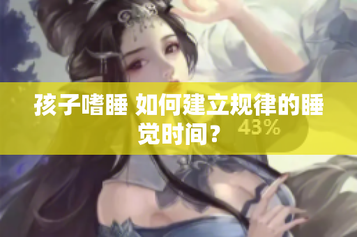 孩子嗜睡 如何建立规律的睡觉时间？