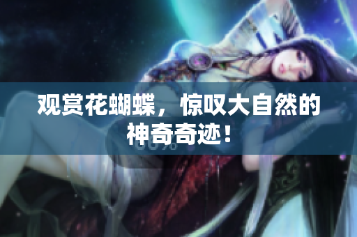 观赏花蝴蝶，惊叹大自然的神奇奇迹！
