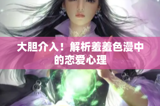 大胆介入！解析羞羞色漫中的恋爱心理