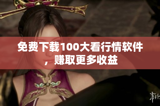 免费下载100大看行情软件，赚取更多收益