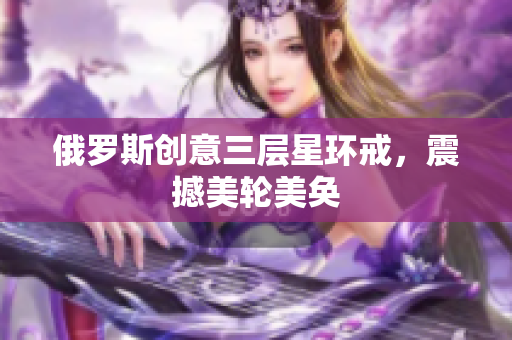 俄罗斯创意三层星环戒，震撼美轮美奂