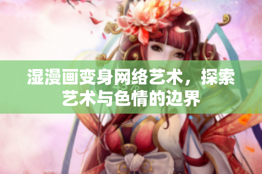湿漫画变身网络艺术，探索艺术与色情的边界