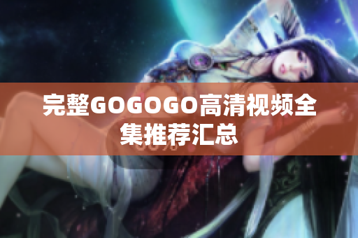 完整GOGOGO高清视频全集推荐汇总