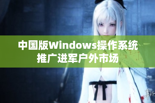 中国版Windows操作系统推广进军户外市场