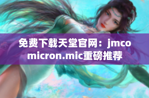 免费下载天堂官网：jmcomicron.mic重磅推荐