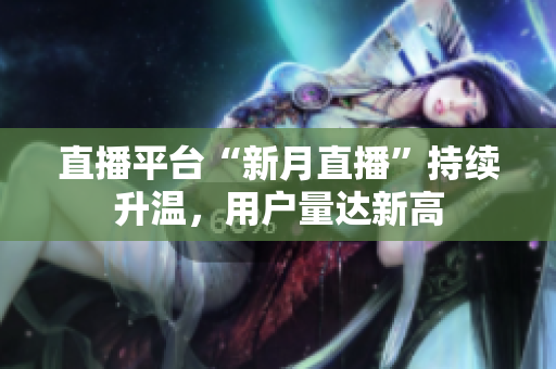 直播平台“新月直播”持续升温，用户量达新高
