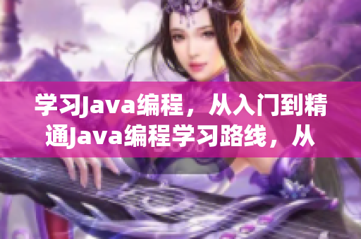 学习Java编程，从入门到精通Java编程学习路线，从初级到高级