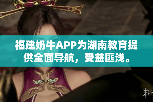福建奶牛APP为湖南教育提供全面导航，受益匪浅。