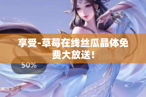 享受-草莓在线丝瓜晶体免费大放送！