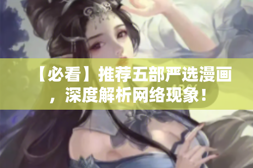【必看】推荐五部严选漫画，深度解析网络现象！
