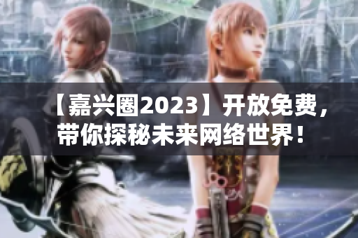 【嘉兴圈2023】开放免费，带你探秘未来网络世界！