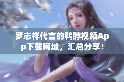 罗志祥代言的鸭脖视频App下载网址，汇总分享！