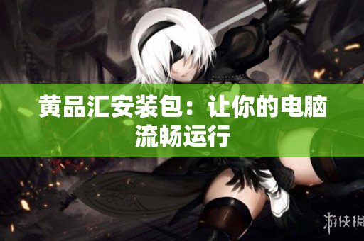 黄品汇安装包：让你的电脑流畅运行