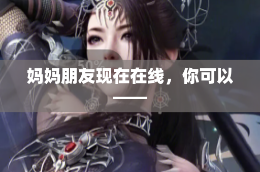 妈妈朋友现在在线，你可以——