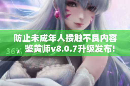 防止未成年人接触不良内容，鉴黄师v8.0.7升级发布!