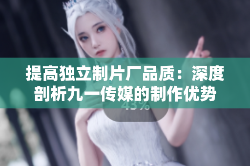 提高独立制片厂品质：深度剖析九一传媒的制作优势