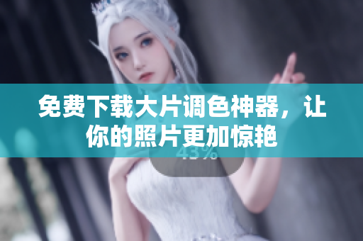 免费下载大片调色神器，让你的照片更加惊艳
