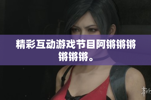 精彩互动游戏节目阿锵锵锵锵锵锵。