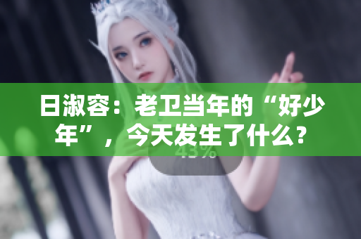 日淑容：老卫当年的“好少年”，今天发生了什么？