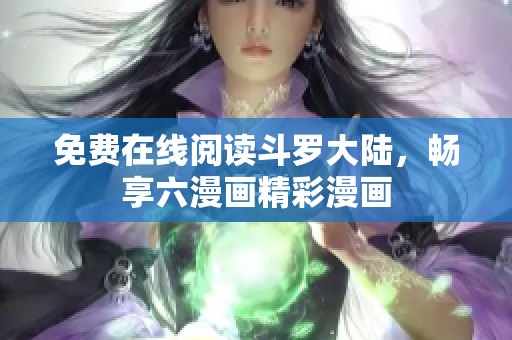 免费在线阅读斗罗大陆，畅享六漫画精彩漫画