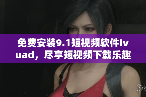 免费安装9.1短视频软件Ivuad，尽享短视频下载乐趣