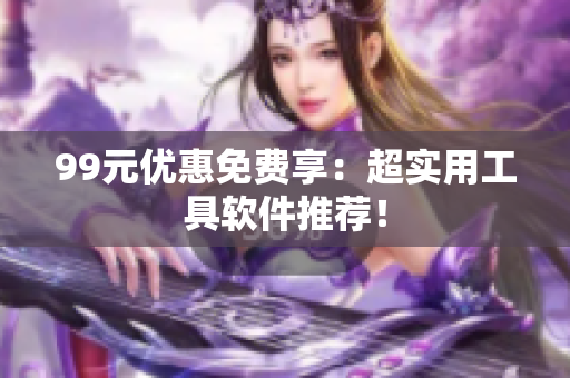 99元优惠免费享：超实用工具软件推荐！