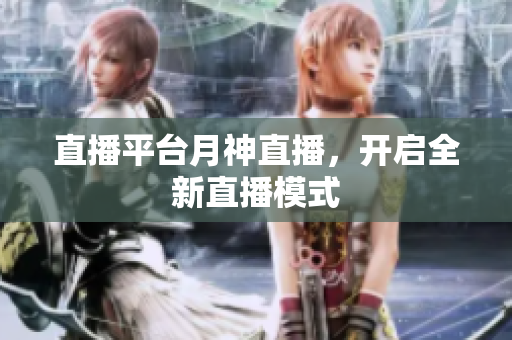 直播平台月神直播，开启全新直播模式