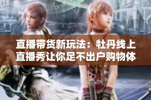 直播带货新玩法：牡丹线上直播秀让你足不出户购物体验足够刺激！