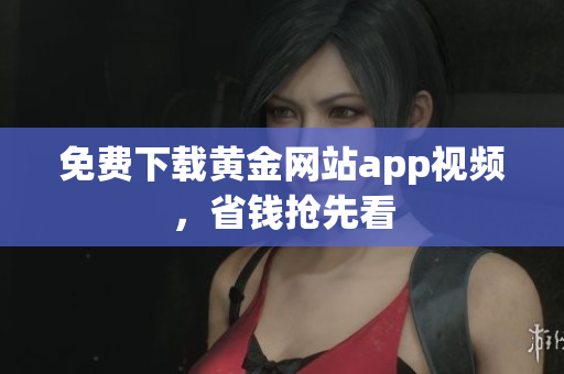 免费下载黄金网站app视频，省钱抢先看