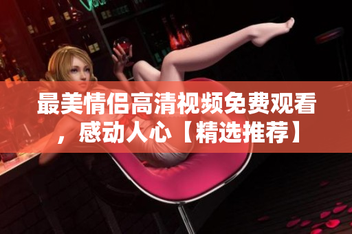 最美情侣高清视频免费观看，感动人心【精选推荐】